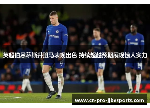 英超伯恩茅斯升班马表现出色 持续超越预期展现惊人实力 英超伯恩茅斯升班马表现出色 持续超越预期展现惊人实力