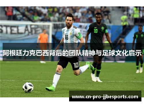 阿根廷力克巴西背后的团队精神与足球文化启示