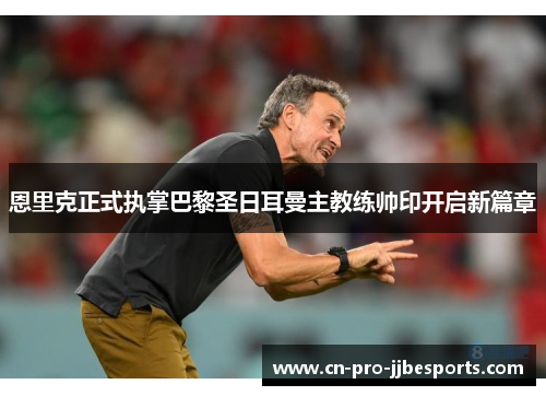 恩里克正式执掌巴黎圣日耳曼主教练帅印开启新篇章 恩里克正式执掌巴黎圣日耳曼主教练帅印开启新篇章