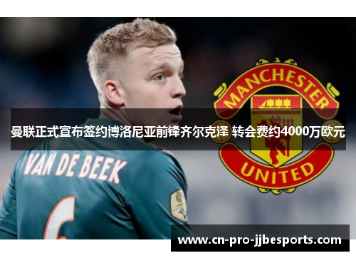 曼联正式宣布签约博洛尼亚前锋齐尔克泽 转会费约4000万欧元